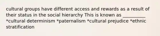 cultural groups have different access and rewards as a result of their status in the social hierarchy This is known as __________ *cultural determinism *paternalism *cultural prejudice *ethnic stratification