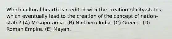 Which cultural hearth is credited with the creation of city-states, which eventually lead to the creation of the concept of nation-state? (A) Mesopotamia. (B) Northern India. (C) Greece. (D) Roman Empire. (E) Mayan.