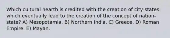 Which cultural hearth is credited with the creation of city-states, which eventually lead to the creation of the concept of nation-state? A) Mesopotamia. B) Northern India. C) Greece. D) Roman Empire. E) Mayan.