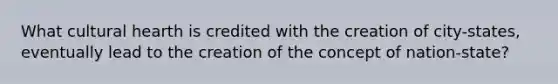 What cultural hearth is credited with the creation of city-states, eventually lead to the creation of the concept of nation-state?