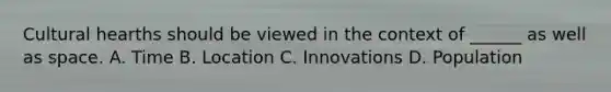 Cultural hearths should be viewed in the context of ______ as well as space. A. Time B. Location C. Innovations D. Population