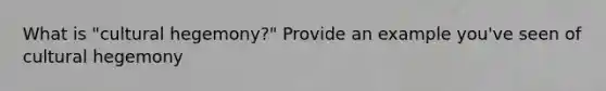 What is "cultural hegemony?" Provide an example you've seen of cultural hegemony