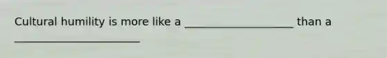 Cultural humility is more like a ____________________ than a _______________________