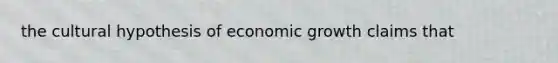 the cultural hypothesis of economic growth claims that