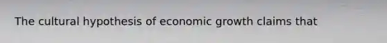 The cultural hypothesis of economic growth claims that