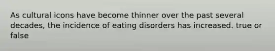 As cultural icons have become thinner over the past several decades, the incidence of eating disorders has increased. true or false