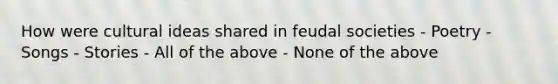 How were cultural ideas shared in feudal societies - Poetry - Songs - Stories - All of the above - None of the above