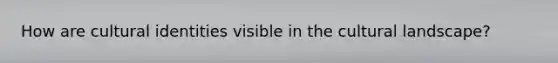 How are cultural identities visible in the cultural landscape?