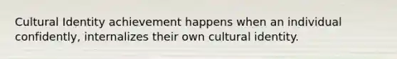 Cultural Identity achievement happens when an individual confidently, internalizes their own cultural identity.