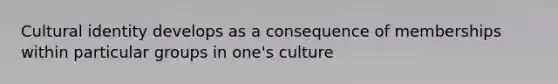 Cultural identity develops as a consequence of memberships within particular groups in one's culture