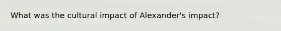 What was the cultural impact of Alexander's impact?