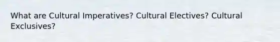 What are Cultural Imperatives? Cultural Electives? Cultural Exclusives?