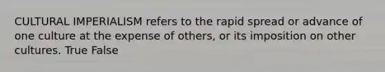 CULTURAL IMPERIALISM refers to the rapid spread or advance of one culture at the expense of others, or its imposition on other cultures. True False