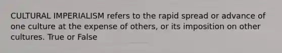 CULTURAL IMPERIALISM refers to the rapid spread or advance of one culture at the expense of others, or its imposition on other cultures. True or False