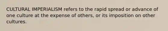 CULTURAL IMPERIALISM refers to the rapid spread or advance of one culture at the expense of others, or its imposition on other cultures.