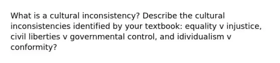 What is a cultural inconsistency? Describe the cultural inconsistencies identified by your textbook: equality v injustice, civil liberties v governmental control, and idividualism v conformity?