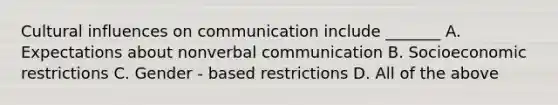 Cultural influences on communication include _______ A. Expectations about nonverbal communication B. Socioeconomic restrictions C. Gender - based restrictions D. All of the above