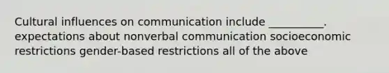 Cultural influences on communication include __________. expectations about nonverbal communication socioeconomic restrictions gender-based restrictions all of the above