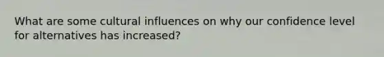 What are some cultural influences on why our confidence level for alternatives has increased?