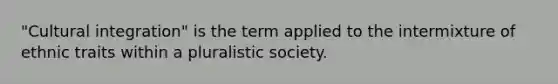 "Cultural integration" is the term applied to the intermixture of ethnic traits within a pluralistic society.