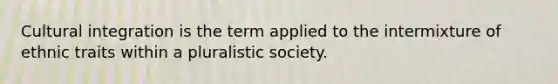 Cultural integration is the term applied to the intermixture of ethnic traits within a pluralistic society.