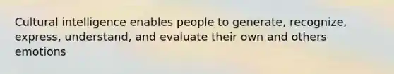 Cultural intelligence enables people to generate, recognize, express, understand, and evaluate their own and others emotions