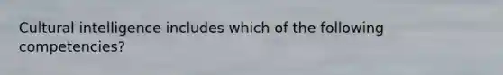 Cultural intelligence includes which of the following competencies?