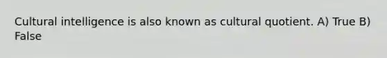 Cultural intelligence is also known as cultural quotient. A) True B) False