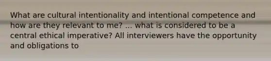 What are cultural intentionality and intentional competence and how are they relevant to me? ... what is considered to be a central ethical imperative? All interviewers have the opportunity and obligations to