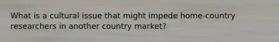 What is a cultural issue that might impede home-country researchers in another country market?