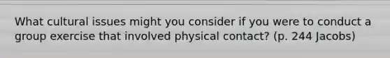 What cultural issues might you consider if you were to conduct a group exercise that involved physical contact? (p. 244 Jacobs)