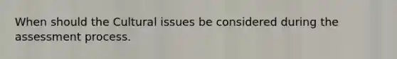 When should the Cultural issues be considered during the assessment process.