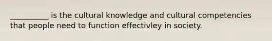 __________ is the cultural knowledge and cultural competencies that people need to function effectivley in society.