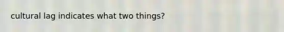 cultural lag indicates what two things?