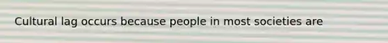 Cultural lag occurs because people in most societies are