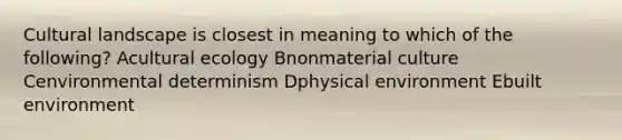 Cultural landscape is closest in meaning to which of the following? Acultural ecology Bnonmaterial culture Cenvironmental determinism Dphysical environment Ebuilt environment