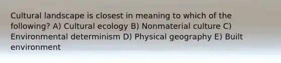 Cultural landscape is closest in meaning to which of the following? A) Cultural ecology B) Nonmaterial culture C) Environmental determinism D) Physical geography E) Built environment