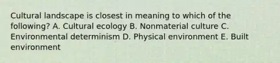 Cultural landscape is closest in meaning to which of the following? A. Cultural ecology B. Nonmaterial culture C. Environmental determinism D. Physical environment E. Built environment