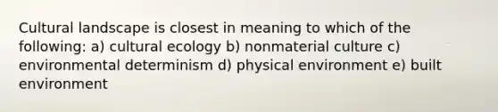 Cultural landscape is closest in meaning to which of the following: a) cultural ecology b) nonmaterial culture c) environmental determinism d) physical environment e) built environment