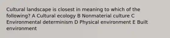 Cultural landscape is closest in meaning to which of the following? A Cultural ecology B Nonmaterial culture C Environmental determinism D Physical environment E Built environment