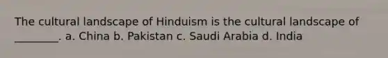 The cultural landscape of Hinduism is the cultural landscape of ________. a. China b. Pakistan c. Saudi Arabia d. India