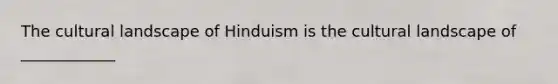 The cultural landscape of Hinduism is the cultural landscape of ____________