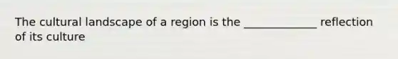 The cultural landscape of a region is the _____________ reflection of its culture