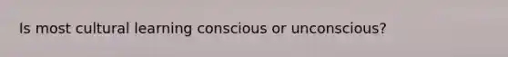 Is most cultural learning conscious or unconscious?