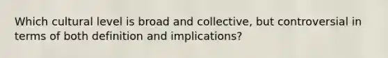 Which cultural level is broad and collective, but controversial in terms of both definition and implications?