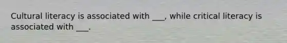 Cultural literacy is associated with ___, while critical literacy is associated with ___.