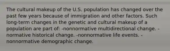 The cultural makeup of the U.S. population has changed over the past few years because of immigration and other factors. Such long-term changes in the genetic and cultural makeup of a population are part of: -nonnormative multidirectional change. -normative historical change. -nonnormative life events. -nonnormative demographic change.