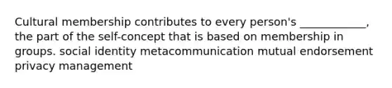 Cultural membership contributes to every person's ____________, the part of the self-concept that is based on membership in groups. social identity metacommunication mutual endorsement privacy management