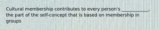 Cultural membership contributes to every person's ____________, the part of the self-concept that is based on membership in groups