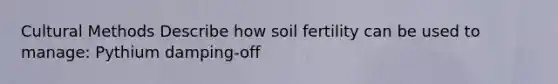 Cultural Methods Describe how soil fertility can be used to manage: Pythium damping-off